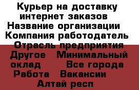 Курьер на доставку интернет заказов › Название организации ­ Компания-работодатель › Отрасль предприятия ­ Другое › Минимальный оклад ­ 1 - Все города Работа » Вакансии   . Алтай респ.